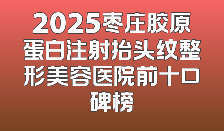 2025枣庄胶原蛋白注射抬头纹整形美容医院前十口碑榜
