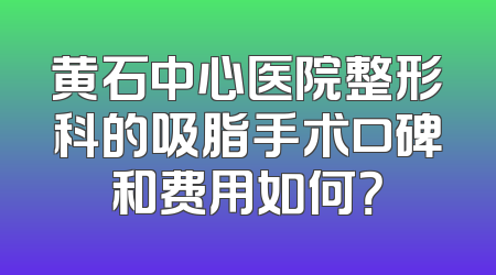 黄石中心医院整形科的吸脂手术口碑和费用如何？