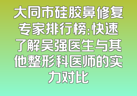大同市硅胶鼻修复专家排行榜：快速了解吴强医生与其他整形科医师的实力对比