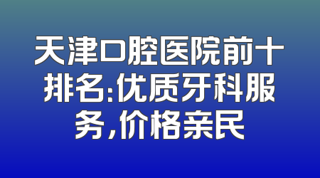天津口腔医院前十排名：优质牙科服务，价格亲民
