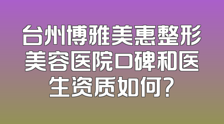 台州博雅美惠整形美容医院口碑和医生资质如何？