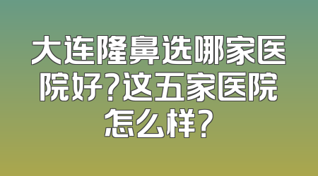 大连隆鼻选哪家医院好？这五家医院怎么样？