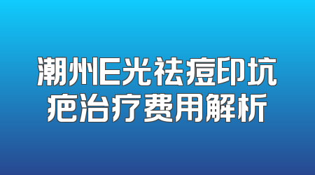 潮州E光祛痘印坑疤治疗费用解析