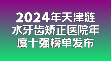2024年天津涟水牙齿矫正医院年度十强榜单发布