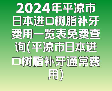 2024年平凉市日本进口树脂补牙费用一览表免费查询（平凉市日本进口树脂补牙通常费用）