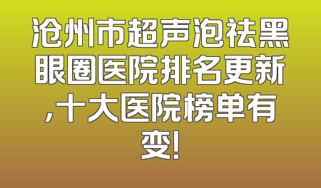 沧州市超声泡祛黑眼圈医院排名更新，十大医院榜单有变！