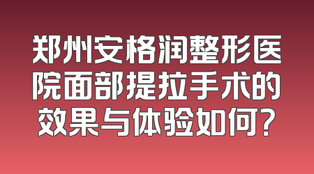 郑州安格润整形医院面部提拉手术的效果与体验如何？
