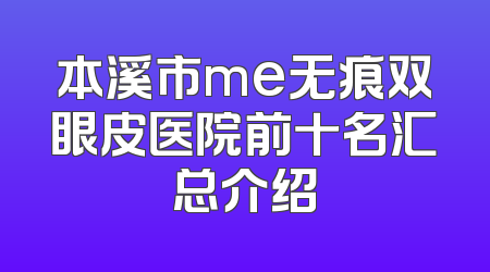 本溪市me无痕双眼皮医院前十名汇总介绍
