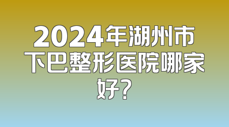 2024年湖州市下巴整形医院哪家好？