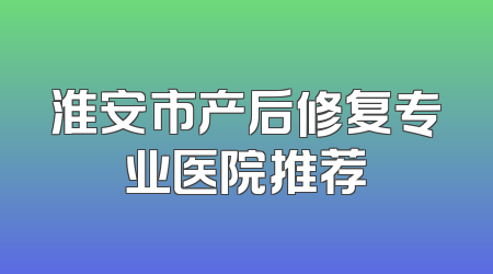 淮安市产后修复专业医院推荐