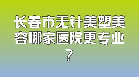 长春市无针美塑美容哪家医院更专业？