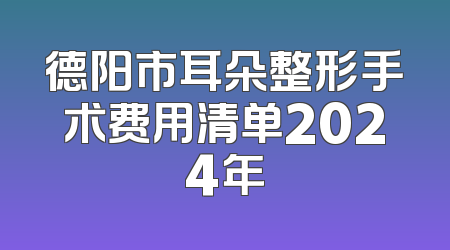 德阳市耳朵整形手术费用清单2024年