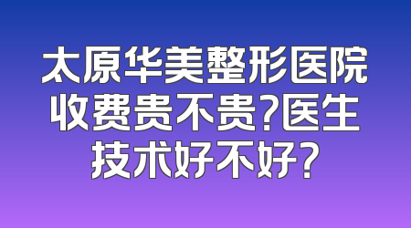 太原华美整形医院收费贵不贵？医生技术好不好？