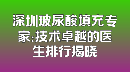 深圳玻尿酸填充专家：技术卓越的医生排行揭晓