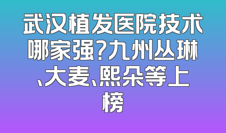 武汉植发医院技术哪家强？九州丛琳、大麦、熙朵等上榜