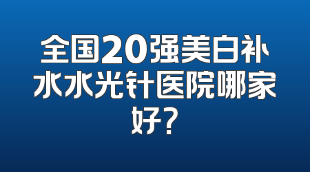 全国20强美白补水水光针医院哪家好？