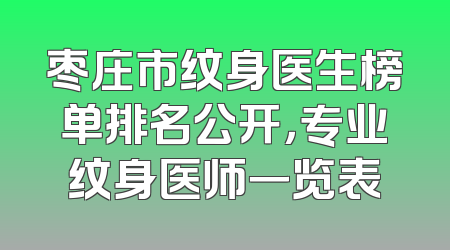 枣庄市纹身医生榜单排名公开，专业纹身医师一览表
