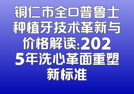 铜仁市全口普鲁士种植牙技术革新与价格解读：2025年洗心革面重塑新标准