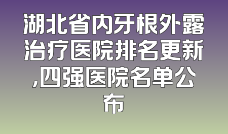 湖北省内牙根外露治疗医院排名更新，四强医院名单公布