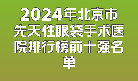 2024年北京市先天性眼袋手术医院排行榜前十强名单
