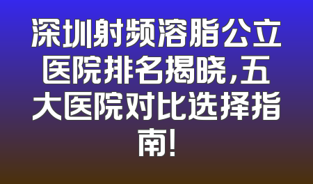 深圳射频溶脂公立医院排名揭晓，五大医院对比选择指南！
