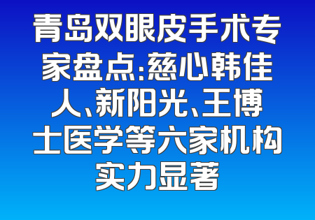 青岛双眼皮手术专家盘点：慈心韩佳人、新阳光、王博士医学等六家机构实力显著