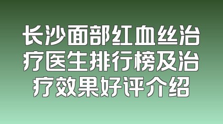 长沙面部红血丝治疗医生排行榜及治疗效果好评介绍
