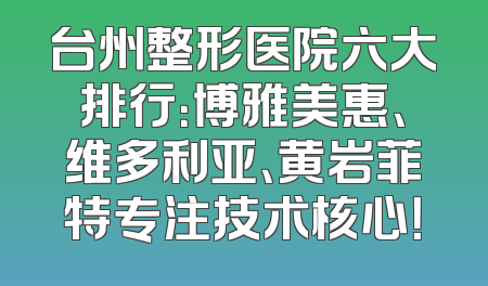 台州整形医院六大排行：博雅美惠、维多利亚、黄岩菲特专注技术核心！