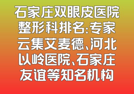 石家庄双眼皮医院整形科排名：专家云集艾麦德、河北以岭医院、石家庄友谊等知名机构