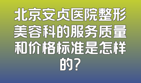 北京安贞医院整形美容科的服务质量和价格标准是怎样的？