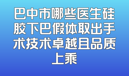 巴中市哪些医生硅胶下巴假体取出手术技术卓越且品质上乘