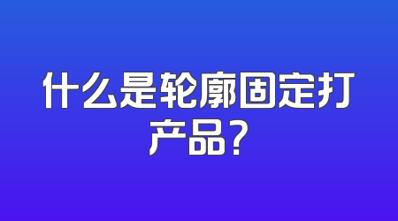 什么是轮廓固定打产品？