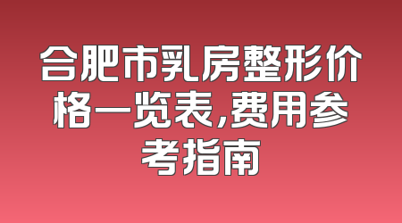 合肥市乳房整形价格一览表，费用参考指南