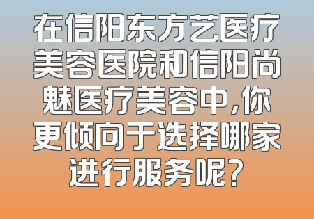 在信阳东方艺医疗美容医院和信阳尚魅医疗美容中，你更倾向于选择哪家进行服务呢？