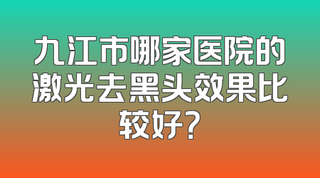 九江市哪家医院的激光去黑头效果比较好？