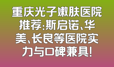 重庆光子嫩肤医院推荐：斯启诺、华美、长良等医院实力与口碑兼具！
