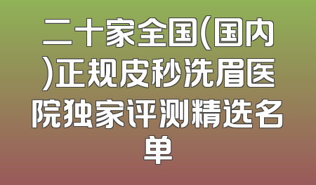 二十家全国（国内）正规皮秒洗眉医院独家评测精选名单