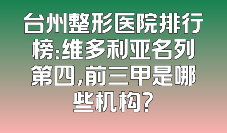 台州整形医院排行榜：维多利亚名列第四，前三甲是哪些机构？