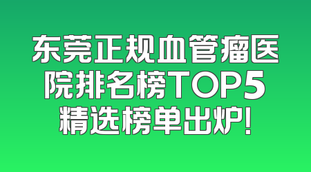 东莞正规血管瘤医院排名榜TOP5精选榜单出炉！