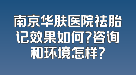 南京华肤医院祛胎记效果如何？咨询和环境怎样？