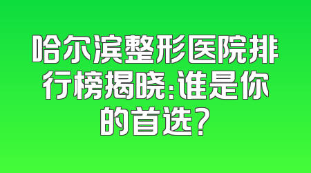 哈尔滨整形医院排行榜揭晓：谁是你的首选？