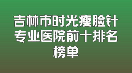 吉林市时光瘦脸针专业医院前十排名榜单