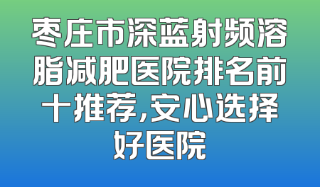 枣庄市深蓝射频溶脂减肥医院排名前十推荐，安心选择好医院