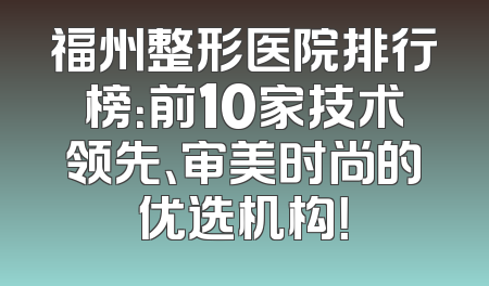 福州整形医院排行榜：前10家技术领先、审美时尚的优选机构！