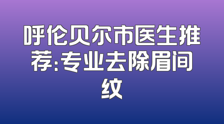 呼伦贝尔市医生推荐：专业去除眉间纹