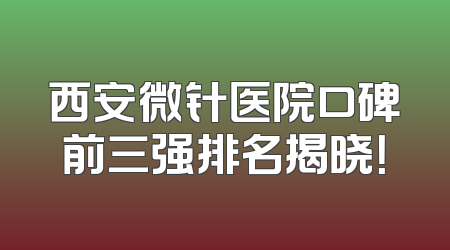 西安微针医院口碑前三强排名揭晓！