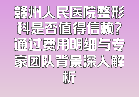 赣州人民医院整形科是否值得信赖？通过费用明细与专家团队背景深入解析