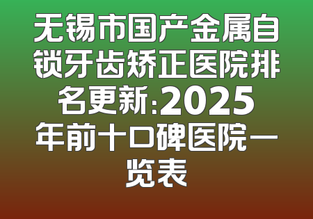 无锡市国产金属自锁牙齿矫正医院排名更新：2025年前十口碑医院一览表