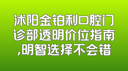沭阳金铂利口腔门诊部透明价位指南，明智选择不会错