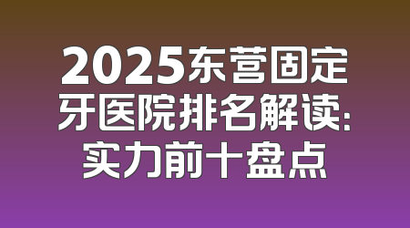2025东营固定牙医院排名解读：实力前十盘点
